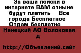 За ваши поиски в интернете ВАМ отныне будут платить! - Все города Бесплатное » Отдам бесплатно   . Ненецкий АО,Волоковая д.